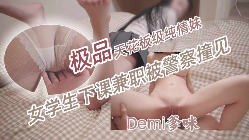 「天花板级纯情妹」DemiFairyTW（Demi爹咪）女学生下课兼职...被警察撞见竟被...没想到女学生这么配合
